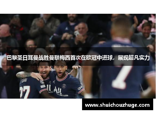 巴黎圣日耳曼战胜曼联梅西首次在欧冠中进球，展现超凡实力