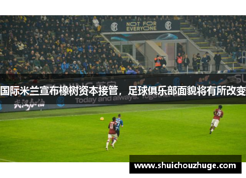 国际米兰宣布橡树资本接管，足球俱乐部面貌将有所改变