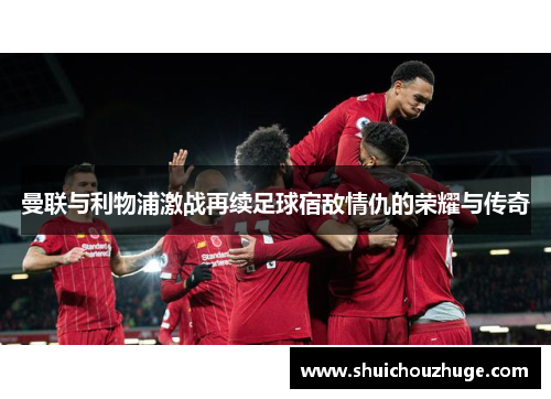 曼联与利物浦激战再续足球宿敌情仇的荣耀与传奇