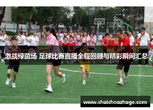 激战绿茵场 足球比赛直播全程回顾与精彩瞬间汇总