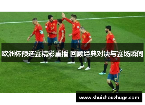 欧洲杯预选赛精彩重播 回顾经典对决与赛场瞬间