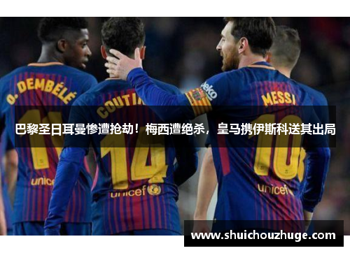 巴黎圣日耳曼惨遭抢劫！梅西遭绝杀，皇马携伊斯科送其出局