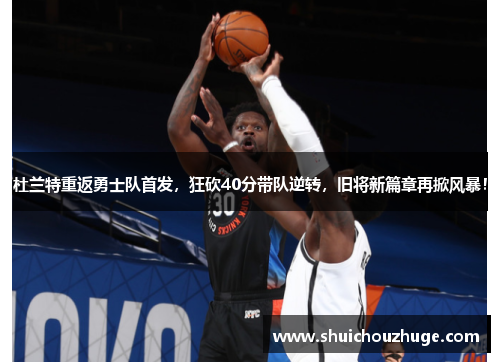 杜兰特重返勇士队首发，狂砍40分带队逆转，旧将新篇章再掀风暴！