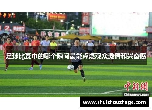 足球比赛中的哪个瞬间最能点燃观众激情和兴奋感