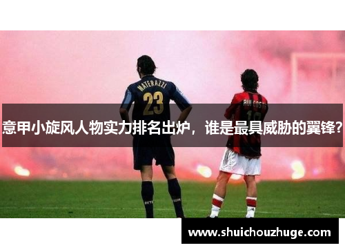 意甲小旋风人物实力排名出炉，谁是最具威胁的翼锋？