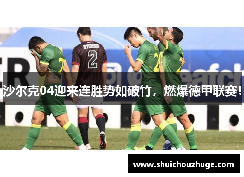 沙尔克04迎来连胜势如破竹，燃爆德甲联赛！