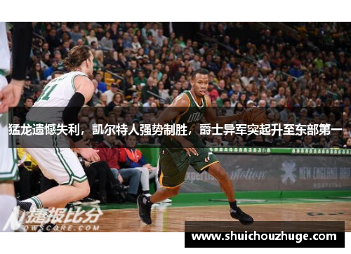 猛龙遗憾失利，凯尔特人强势制胜，爵士异军突起升至东部第一