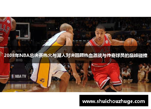 2008年NBA总决赛热火与湖人对决回顾热血激战与传奇球员的巅峰碰撞
