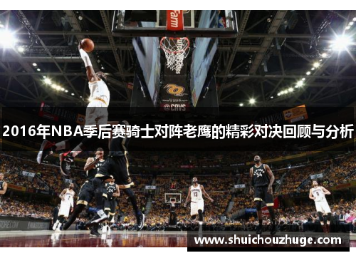 2016年NBA季后赛骑士对阵老鹰的精彩对决回顾与分析