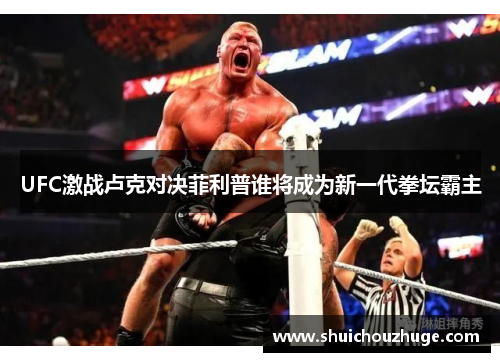 UFC激战卢克对决菲利普谁将成为新一代拳坛霸主