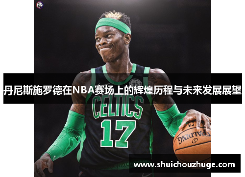 丹尼斯施罗德在NBA赛场上的辉煌历程与未来发展展望