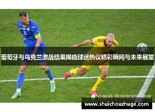 葡萄牙与乌克兰激战结果揭晓球迷热议精彩瞬间与未来展望