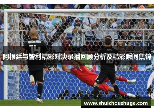 阿根廷与智利精彩对决录播回顾分析及精彩瞬间集锦