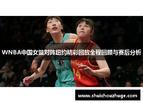 WNBA中国女篮对阵纽约精彩回放全程回顾与赛后分析