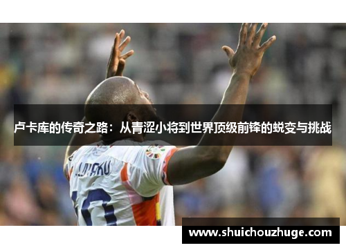 卢卡库的传奇之路：从青涩小将到世界顶级前锋的蜕变与挑战