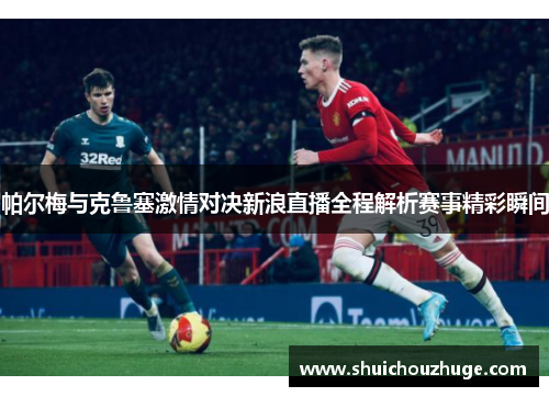 帕尔梅与克鲁塞激情对决新浪直播全程解析赛事精彩瞬间