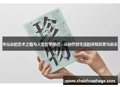 李泓澎的艺术之路与人生哲学探讨：从创作到生活的深刻反思与启示