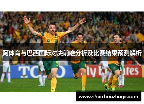 阿体育与巴西国际对决前瞻分析及比赛结果预测解析
