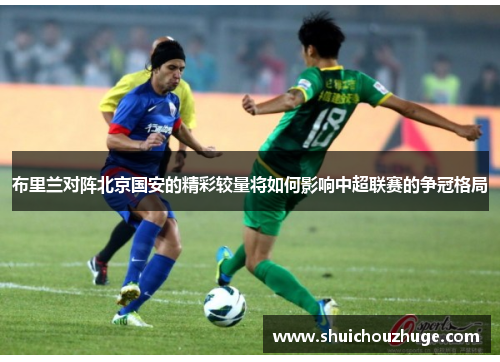 布里兰对阵北京国安的精彩较量将如何影响中超联赛的争冠格局
